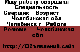 Ищу работу сварщика › Специальность ­ Сварщик › Возраст ­ 38 - Челябинская обл., Челябинск г. Работа » Резюме   . Челябинская обл.